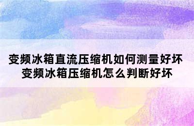 变频冰箱直流压缩机如何测量好坏 变频冰箱压缩机怎么判断好坏